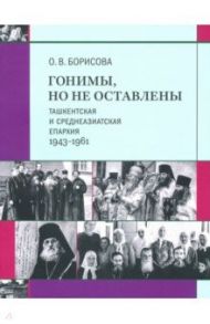 Гонимы, но не оставлены. Ташкентская и Среднеазиатская епархия, 1943-1961 / Борисова Ольга Владиславовна