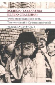 Всецело захвачены целью спасения. Проповеди исповедников веры Ташкентской и Среднеазиатской епархии / Архимандрит Борис (Холчев), Протоиерей Георгий Ивакин-Тревогин