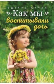 Как мы воспитывали дочь / Качан Эдуард Николаевич