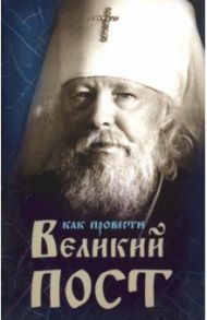 Как провести Великий Пост. Практические советы, выбранные из сочинений митрополита Иоанна