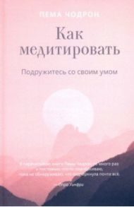 Как медитировать. Подружитесь со своим умом. Практическое руководство / Чодрон Пема