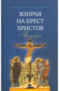 Взирая на Крест Христов. Проповеди / Иеромонах Никон (Париманчук)