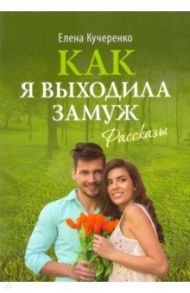 Как я выходила замуж. Рассказы / Кучеренко Елена Александровна