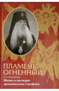 Пламень огненный. Жизнь и наследие архиепископа Серафима (Соболева) / Кострюков Андрей Александрович