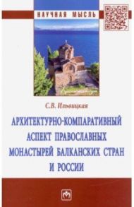 Архитектурно-компаративный аспект православных монастырей Балканских стран и России. Монография / Ильвицкая Светлана Валерьевна