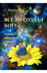 Все ли создал Бог? Новые открытия ученых / Вертьянов Сергей Юрьевич