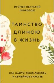 Таинство длиною в жизнь. Как найти свою любовь и семейное счастье / Игумен Нектарий (Морозов)