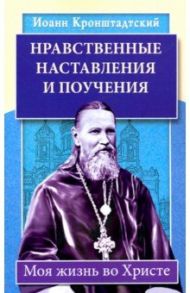 Нравственные наставления и поучения. Моя жизнь во Христе / Кронштадтский Иоанн Св. Праведный