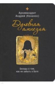 Духовная амнезия. Беседы о том, как не забыть о Боге / Архимандрит Андрей (Конанос)