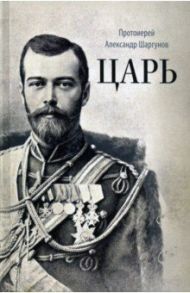 Царь. Книга о святых царственных страстотерпцах / Протоиерей Александр Шаргунов