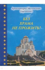 Без храма не прожить!... / Архимандрит Мелхиседек (Артюхин)