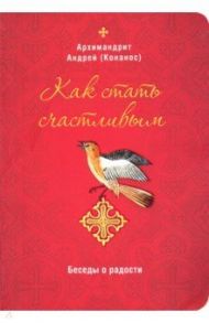 Как стать счастливым. Беседы о радости / Архимандрит Андрей (Конанос)