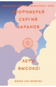 Лети высоко! Жизнь как молитва / Протоиерей Сергей Баранов