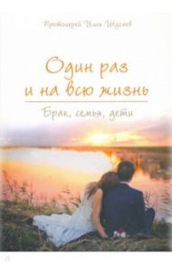 Один раз и на всю жизнь. Брак, семья, дети / Протоиерей Илия Шугаев