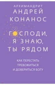 Господи, я знаю, Ты рядом. Как перестать тревожиться и довериться Богу / Архимандрит Андрей (Конанос)