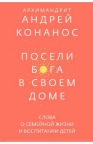 Посели Бога в своем доме. Слова о семейной жизни и воспитании детей / Архимандрит Андрей (Конанос)