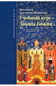 Учебный курс закона Божия. Православно-христианское учение об истинной вере и жизни / Протоиерей Константин Ивановский