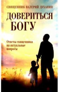 Довериться Богу. Ответы священника на акт вопросы / Священник Валерий Духанин