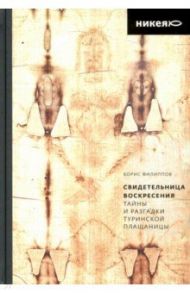 Свидетельница Воскресения. Тайны и разгадки Туринской Плащаницы / Филиппов Борис Алексеевич