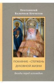 Покаяние - стержень духовной жизни. Беседы перед исповедью / Протоиерей Валериан Кречетов