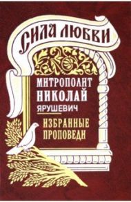 Сила любви. Избранные проповеди / Митрополит Николай Ярушевич