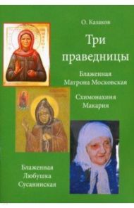 Три праведницы. Блаженная Матрона Московская, Схимонахиня Макария. Блаженная Любушка Сусанинская / Казаков О.