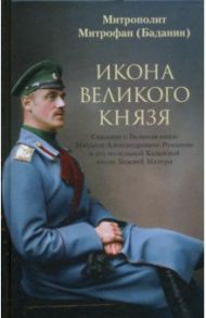 Икона Великого князя. Сказание о Великом князе Михаиле Александровиче Романове и его молельной иконе / Митрофан (Баданин) митрополит