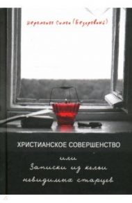 Христианское совершенство, или Записки из кельи невидимых старцев / Иеромонах Симон (Безкровный)