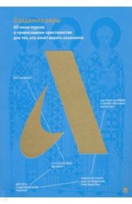 Академия веры. 40 мини-курсов о православном христианстве для тех, кто хочет верить осознанно / Протоиерей Павел Великанов, Диакон Илья Кокин, Священник А. Борисов