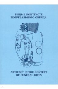 Вещь в контексте погребального обряда. Материалы муждународной научной конференции / Тарасенко Н. А., Королев А. И., Кочкина А. Ф.