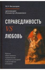 Справедливость vs Любовь. Идеалы общественного строительства. Монография / Багдасарян Вардан Эрнестович, Архимандрит Сильвестр (Лукашенко)