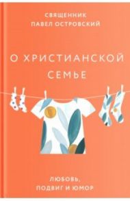 О христианской семье. Любовь, подвиг и юмор / Священник Павел Островский