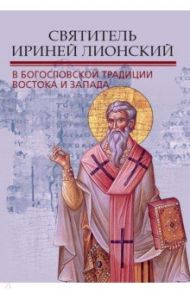 Святитель Ириней Лионский в богословской традиции Востока и Запада / Митрополит Иларион (Алфеев), Епископ Сакраментский Ириней (Стинберг), Берардино Анджело ди