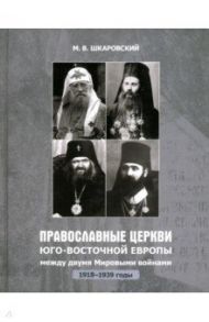 Православные Церкви Юго-Восточной Европы между двумя мировыми войнами (1918 - 1939-е гг.) / Шкаровский Михаил Витальевич