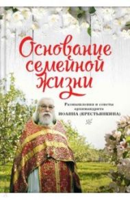 Основание семейной жизни. Размышления и советы духовника / Архимандрит Иоанн Крестьянкин