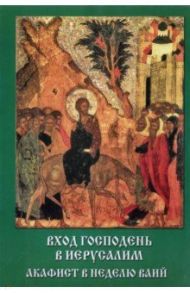 Акафист Вход Господень в Иерусалим. В неделю Ваий