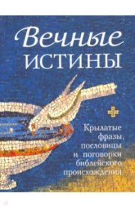 Вечные истины. Крылатые фразы, пословицы и поговорки библейского происхождения