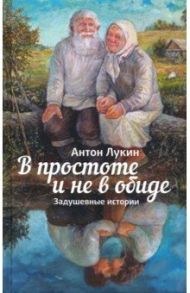 В простоте и не в обиде. Задушевные истории / Лукин Антон Евгеньевич