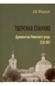 Тверская епархия. Духовенство Ржевского уезда. 1720–1917 / Федоров Алексей Иванович