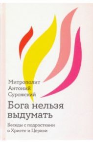 Бога нельзя выдумать. Беседы с подростками о Христе и Церкви / Митрополит Антоний Сурожский