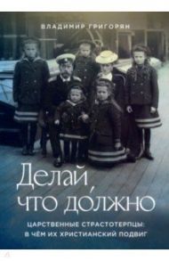 Делай, что должно. Царственные страстотерпцы. В чём их христианский подвиг / Григорян Владимир