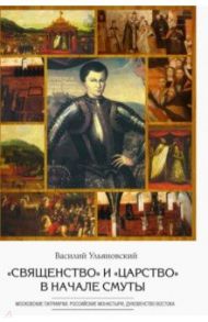 "Священство" и "царство" в начале Смуты. Московские Патриархи, российские монастыри, духовенство / Ульяновский Василий Иринархович