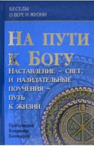 На пути к Богу. Наставление - Свет; и назидательные поучения - путь к жизни / Протоиерей Владимир Башкиров