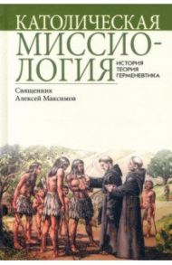 Католическая миссиология. История. Теория. Герменевтика / Священник Алексей Максимов