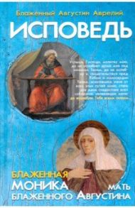 Исповедь блаженного Августина, епископа Гиппонского. Блаженная Моника. Мать блаженного Августина / Блаженный Августин Аврелий