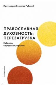 Православная духовность. Перезагрузка. Наброски внутренней реформы / Протоиерей Вячеслав Рубский