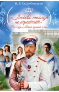 "Любовь никогда не перестаёт". Рассказы о святой царской семье / Скоробогатько Наталия Владимировна