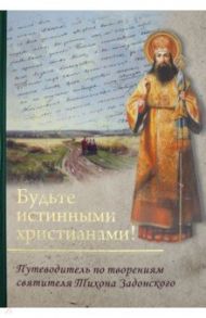 Будьте истинными христианами! Путеводитель по творениям святителя Тихона Задонского