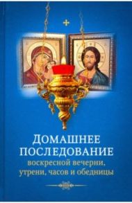 Домашнее последование воскресной вечерни, утрени, часов и обедницы