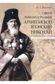 Святой равноапостольный архиепископ Японский Николай. Жизнеописание / Павлович Надежда Александровна